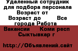 Удаленный сотрудник для подбора персонала › Возраст от ­ 25 › Возраст до ­ 55 - Все города Работа » Вакансии   . Коми респ.,Сыктывкар г.